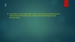 5
 The attack on the Death Star scene in Star Wars was inspired by the
1954 movie “The Dambusters” starring Michael Redgrave and
Richard Todd.
 