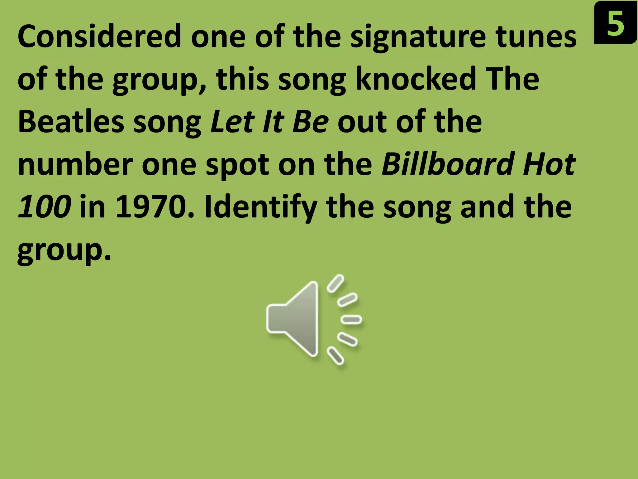 5Considered one of the signature tunes of the group, this song knocked The Beatles song Let It Beout of the number one spot on the Billboard Hot 100 in 1970. Identify the song and the group.