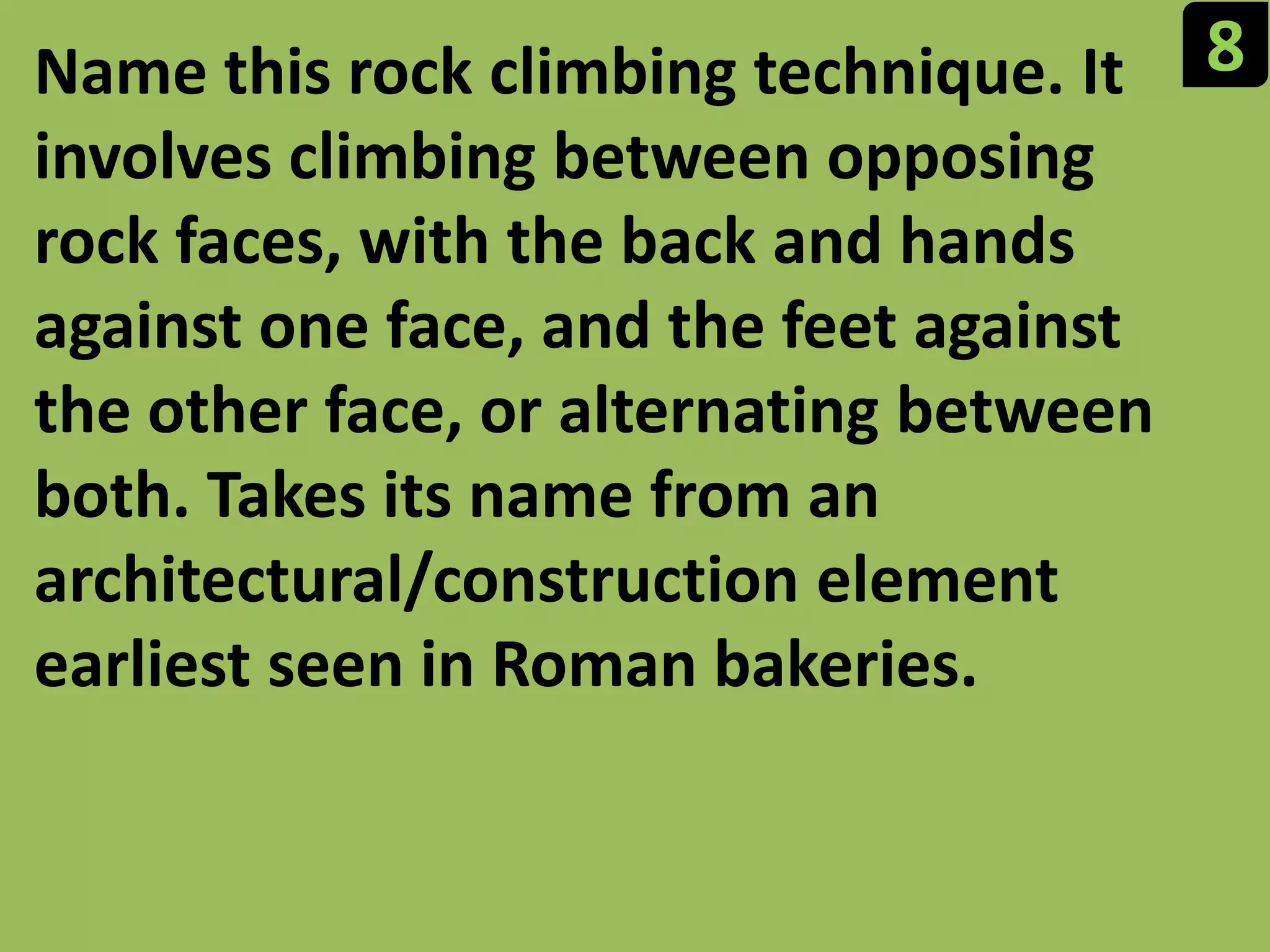 8Name this rock climbing technique. It involves climbing between opposing rock faces, with the back and hands against one face, and the feet against the other face, or alternating between both. Takes its name from an architectural/construction element earliest seen in Roman bakeries.