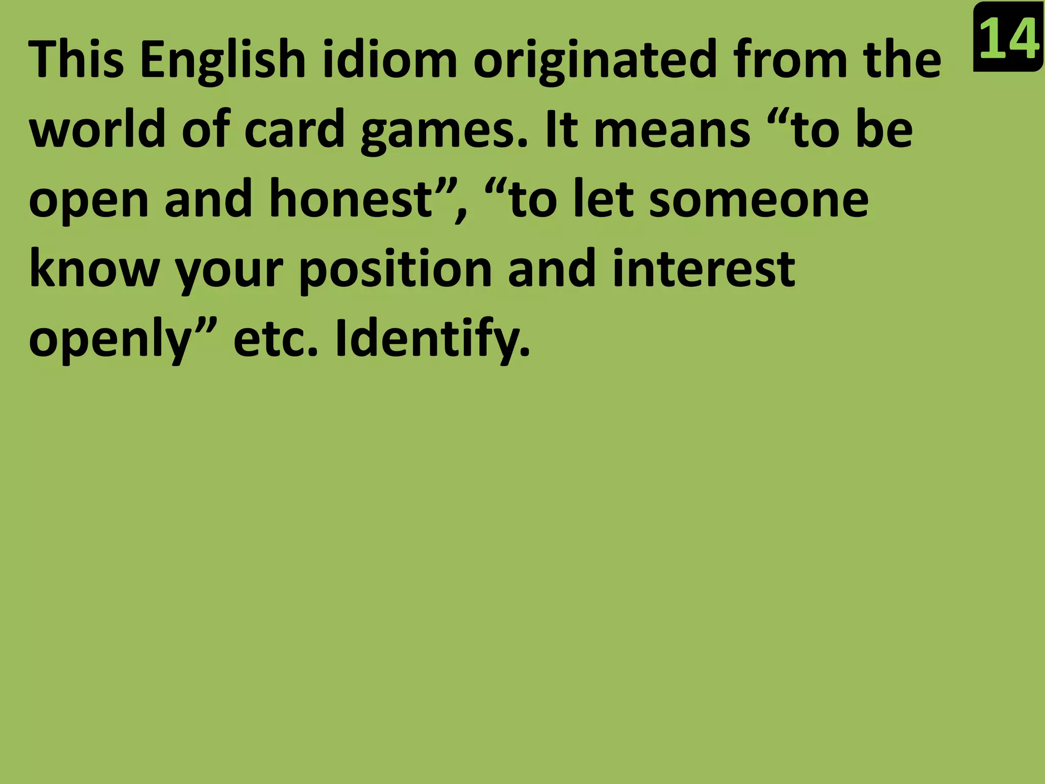 14This English idiom originated from the world of card games. It means “to be open and honest”, “to let someone know your position and interest openly” etc. Identify.