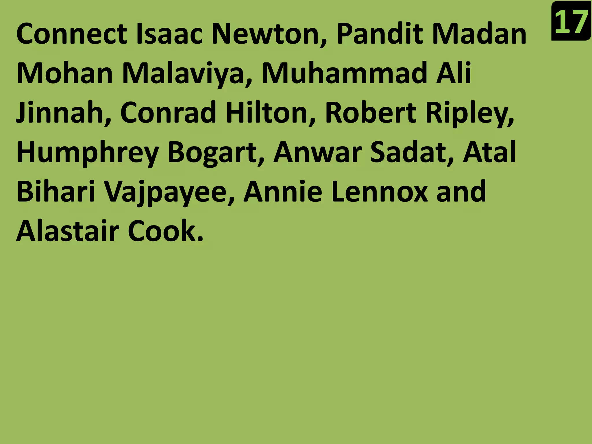 17Connect Isaac Newton, PanditMadan Mohan Malaviya, Muhammad Ali Jinnah, Conrad Hilton, Robert Ripley, Humphrey Bogart, Anwar Sadat, AtalBihari Vajpayee, Annie Lennox and Alastair Cook.