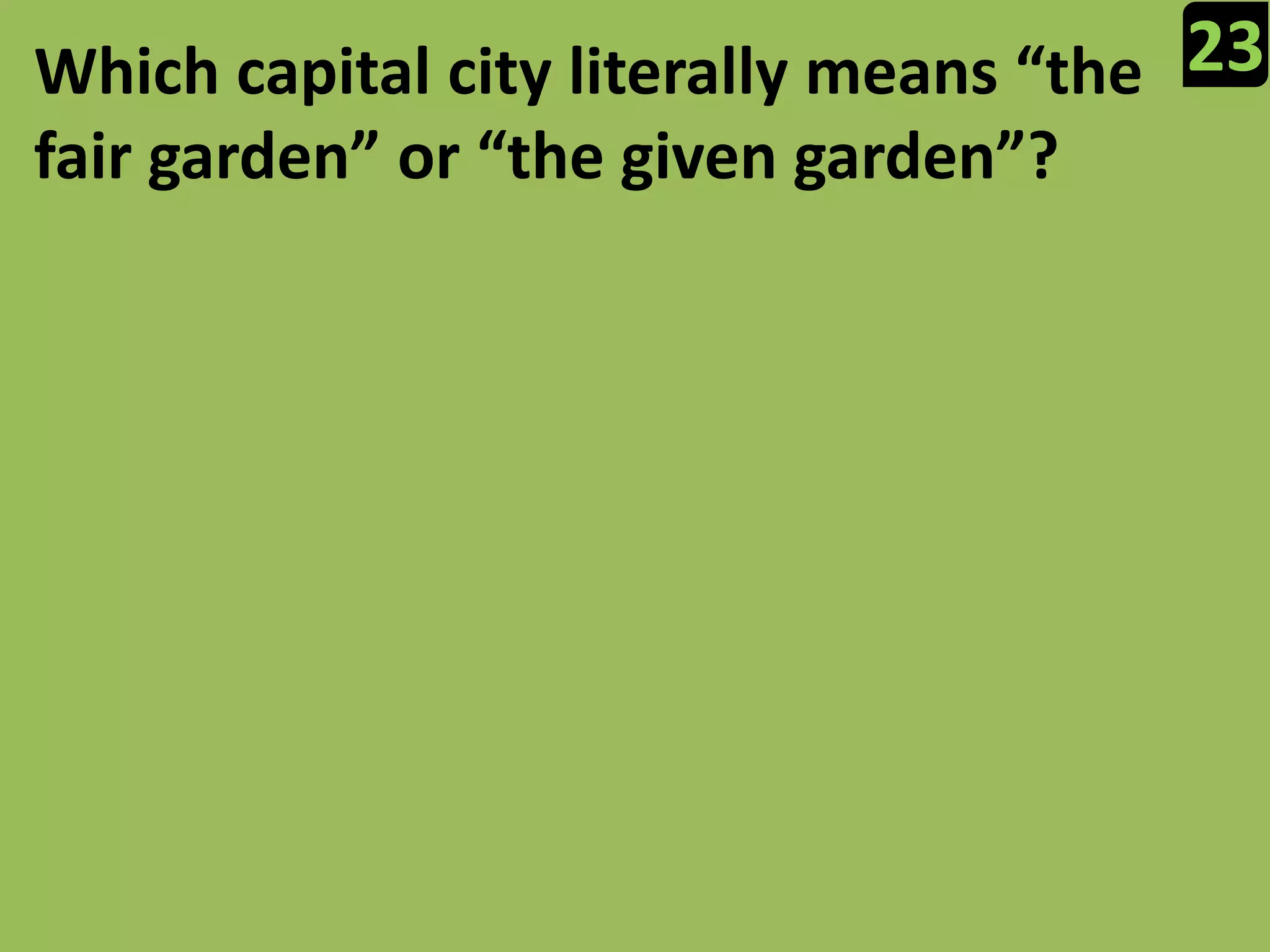 23Which capital city literally means “the fair garden” or “the given garden”?