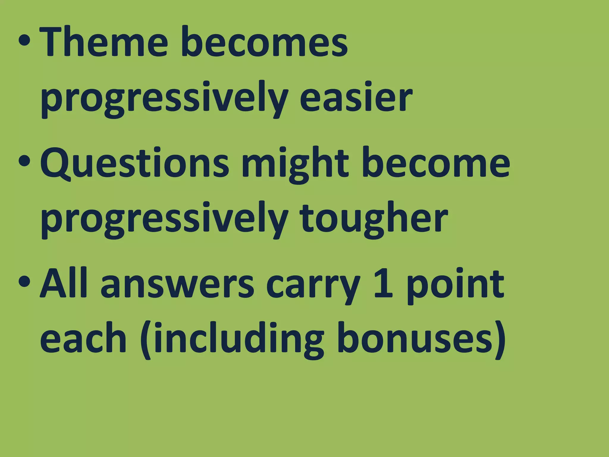 Theme becomes progressively easierQuestions might become progressively tougherAll answers carry 1 point each (including bonuses)