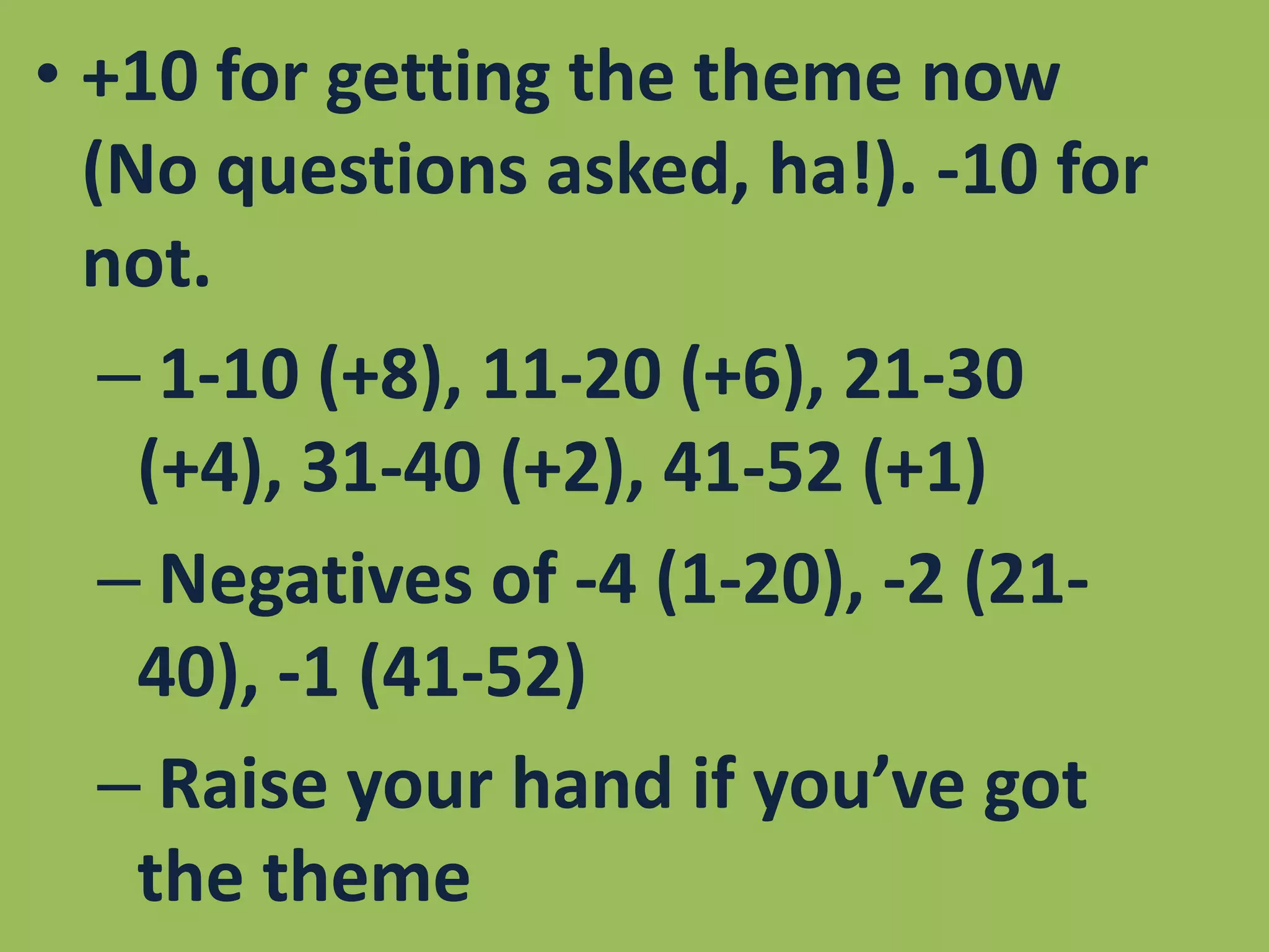+10 for getting the theme now (No questions asked, ha!). -10 for not.1-10 (+8), 11-20 (+6), 21-30 (+4), 31-40 (+2), 41-52 (+1) Negatives of -4 (1-20), -2 (21-40), -1 (41-52) Raise your hand if you’ve got the theme