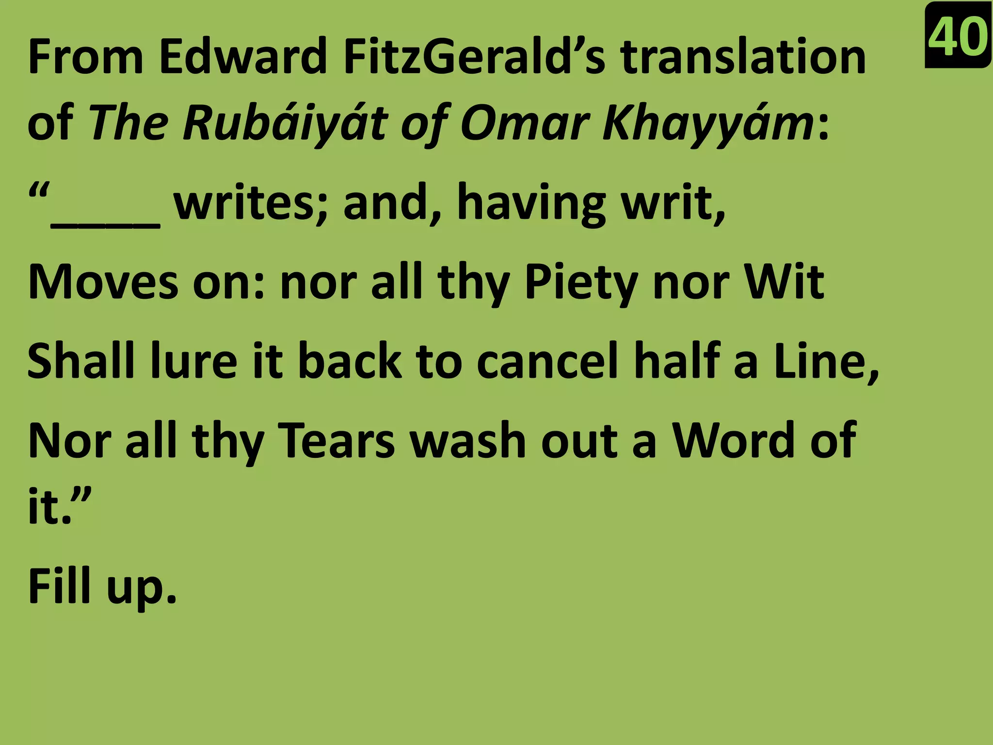 40From Edward FitzGerald’s translation of The Rubáiyát of Omar Khayyám:“____ writes; and, having writ,Moves on: nor all thy Piety nor WitShall lure it back to cancel half a Line,Nor all thy Tears wash out a Word of it.”Fill up.