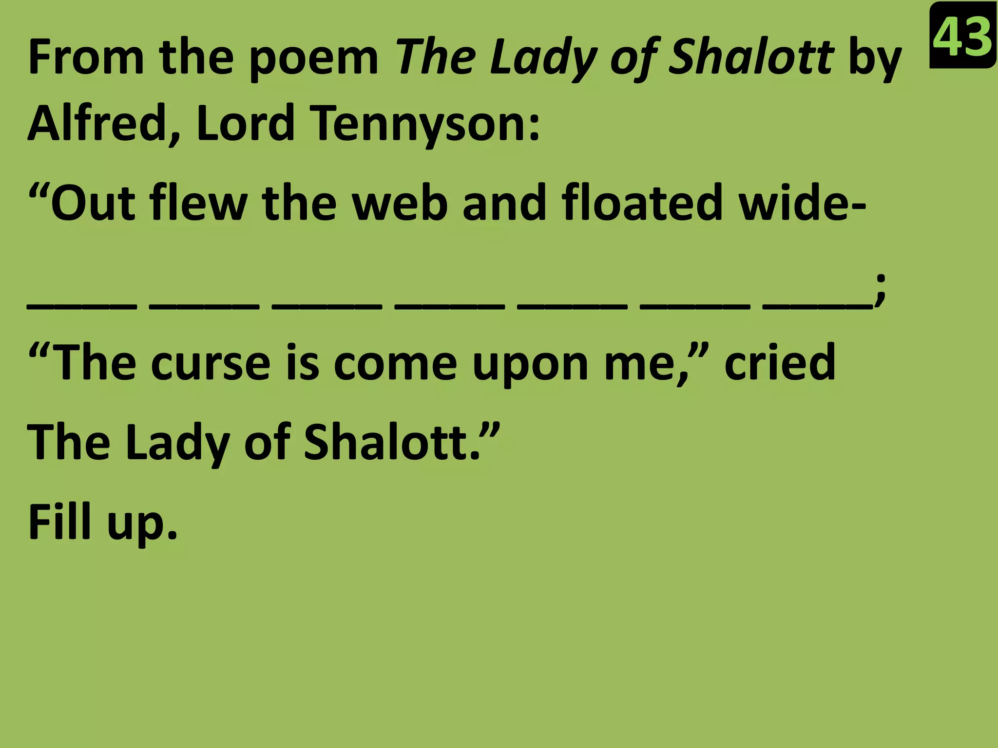 43From the poem The Lady of Shalott by Alfred, Lord Tennyson:“Out flew the web and floated wide-____ ____ ____ ____ ____ ____ ____;“The curse is come upon me,” criedThe Lady of Shalott.”Fill up.