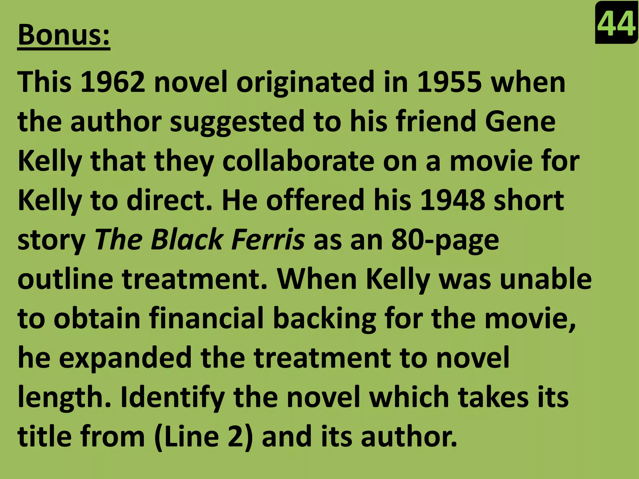44Bonus:This 1962 novel originated in 1955 when the author suggested to his friend Gene Kelly that they collaborate on a movie for Kelly to direct. He offered his 1948 short story The Black Ferrisas an 80-page outline treatment. When Kelly was unable to obtain financial backing for the movie, he expanded the treatment to novel length. Identify the novel which takes its title from (Line 2) and its author.