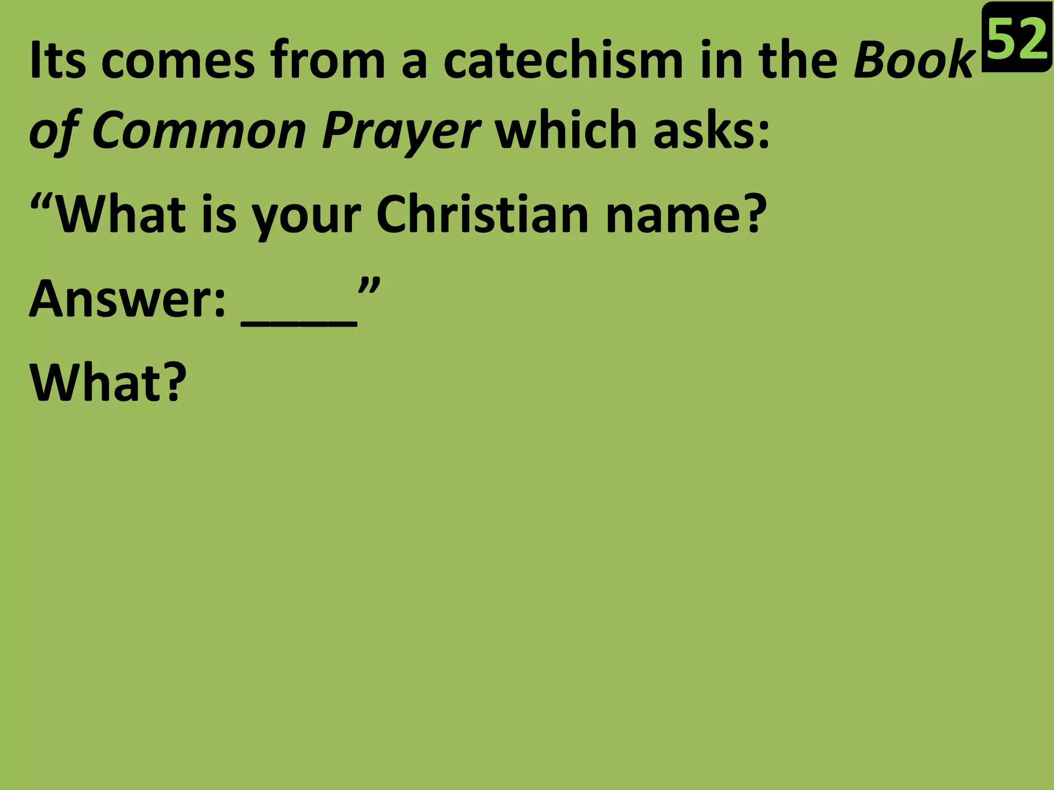 52Its comes from a catechism in the Book of Common Prayer which asks:“What is your Christian name?Answer: ____”What?