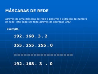 MÁSCARAS DE REDEAtravés de uma máscara de rede é possível a extração do número da rede, isto pode ser feito através da operação AND.Exemplo:192 . 168 . 3 . 2255 . 255 . 255 . 0==================192 . 168 .  3   .  0
