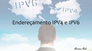 Endereçamento IPV4 e IPV6
Mariana Melo
 