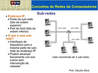 Desta forma, para cada rede A, B ou C, o primeiro endereço   e o último são reservados e não podem ser usados por interfaces de rede.Conceitos de Redes de ComputadoresMáscara(Sub-redes) IPA divisão de endereçamento tradicional da Internet em classes causou sérios problemas de eficiência na distribuição de endereços. Devido a falta de flexibilidade que permitissem mudanças fáceis nas configurações das redes locais.Uma rede com 10 estações recebe um endereço do tipo classe C, com capacidade de endereçar 256 estações. Isto significa um desperdício de 246 endereços. Da mesma forma, uma rede com 2000 estações receberia uma rede do tipo classe B, e desta forma causaria um desperdício de mais de 62000 endereços. Desta forma, buscou-se alternativas para aumentar o número de endereços de rede disponíveis sem afetar o funcionamento dos sistemas existentes. A melhor alternativa encontrada foi flexibilizar o conceito de classes -  onde a divisão entre rede e host ocorre somente a cada 8 bits. 