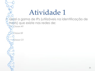 Atividade 1
• Qual a gama de IPs (utilizáveis na identificação de
hosts) que existe nas redes de:
o Classe A?
o Classe B?
o Classe C?
23
 