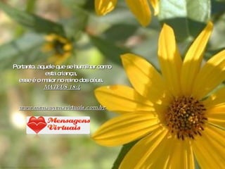 Portanto, aquele que se humilhar como esta criança,  esse é o maior no reino dos céus.  MATEUS 18:4 www.mensagensvirtuais.com.br 