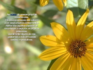 As  vozes  de nossas próprias consciências. Há poucos pessoas que sabem ouvir seus próprios pensamentos. Raros são aqueles capazes de reconhecer e explorar os próprios potenciais. Geralmente alguns de nós gastamos a vida em coisas banais, improdutivas. 