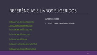 REFERÊNCIAS E LIVROS SUGERIDOS
http://www.devmedia.com.br
http://www.infowester.com
http://www.ipv6forum.com
http://www.6deploy.com
http://www.6diss.org
http://en.wikipedia.org/wiki/IPv6
http://www.microsoft.com/ipv6
LIVROS SUGERIDOS
• IPv6 - O Novo Protocolo da Internet
31
 