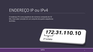 ENDEREÇO IP ou IPv4
O endereço IP é uma sequência de números composta de 32
bits. Esse valor consiste em um conjunto de quatro sequências
de 8 bits.
Safira 5
 