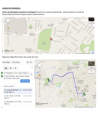 ALMOÇO DE DOMINGO:
Centro de Atividades Leonisticas de Chapecó (Próximo ao supermercado Brasão - Jardim América e ao lado da
Assemchap) Rua Antonio Siqueira, bairro Jardim América.

Mapa do colégio Bom Pastor até a sede do Lions:

 