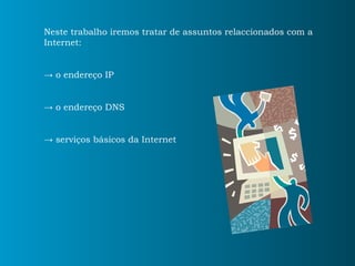 Neste trabalho iremos tratar de assuntos relaccionados com a Internet: ->  o endereço IP ->  o endereço DNS ->  serviços básicos da Internet 