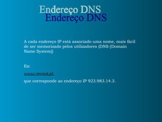 Endereço DNS A cada endereço IP está associado uma nome, mais fácil de ser memorizado pelos utilizadores (DNS-[Domain Name System]) Ex:  www.record.pt  que corresponde ao endereço IP 923.983.14.3. 