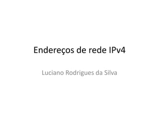 Endereços de rede IPv4
Luciano Rodrigues da Silva
 