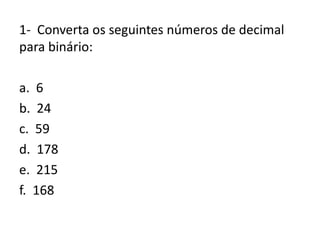 1- Converta os seguintes números de decimal
para binário:
a. 6
b. 24
c. 59
d. 178
e. 215
f. 168
 