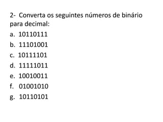 2- Converta os seguintes números de binário
para decimal:
a. 10110111
b. 11101001
c. 10111101
d. 11111011
e. 10010011
f. 01001010
g. 10110101
 