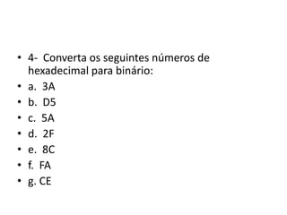 • 4- Converta os seguintes números de
hexadecimal para binário:
• a. 3A
• b. D5
• c. 5A
• d. 2F
• e. 8C
• f. FA
• g. CE
 