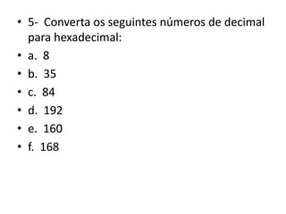 • 5- Converta os seguintes números de decimal
para hexadecimal:
• a. 8
• b. 35
• c. 84
• d. 192
• e. 160
• f. 168
 