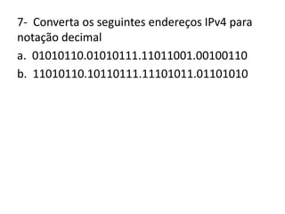 7- Converta os seguintes endereços IPv4 para
notação decimal
a. 01010110.01010111.11011001.00100110
b. 11010110.10110111.11101011.01101010
 