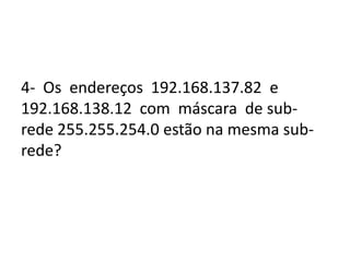 4- Os endereços 192.168.137.82 e
192.168.138.12 com máscara de sub-
rede 255.255.254.0 estão na mesma sub-
rede?
 