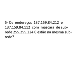 5- Os endereços 137.159.84.212 e
137.159.84.112 com máscara de sub-
rede 255.255.224.0 estão na mesma sub-
rede?
 