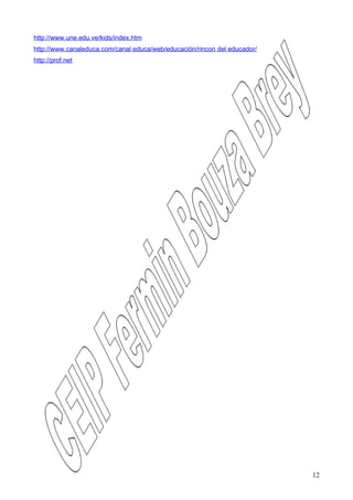 http://www.une.edu.ve/kids/index.htm
http://www.canaleduca.com/canal educa/web/educación/rincon del educador/
http://prof.net




                                                                           12
 