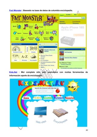Fact Monster : Baseado na base de datos de columbia enciclopedia.




Kids.Net : Moi completo sitio web australiano con moitas ferramentas de
información aparte da enciclopedia.




                                                                     40
 