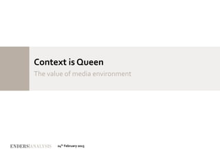 Context is Queen
The value of media environment
24th February 2015
 