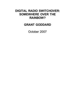 DIGITAL RADIO SWITCHOVER:
SOMEWHERE OVER THE
RAINBOW?
GRANT GODDARD
October 2007
 