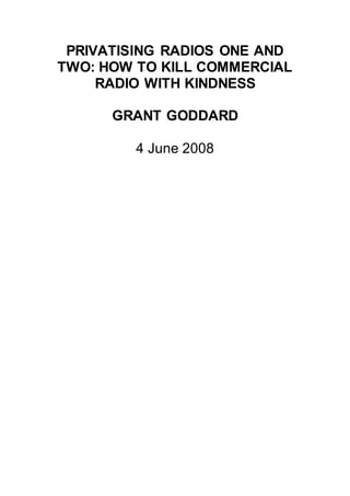 PRIVATISING RADIOS ONE AND
TWO: HOW TO KILL COMMERCIAL
RADIO WITH KINDNESS
GRANT GODDARD
4 June 2008
 