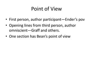 Point of View
• First person, author participant—Ender’s pov
• Opening lines from third person, author
omniscient—Graff and others.
• One section has Bean’s point of view

 