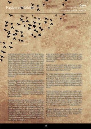 ........
Enderun Mektebi
Öykü
Şerife Nur ŞEFLEK - AL/10-A
Ayaklarım benden bağımsız adımlıyordu. Sanki bir şey
arar gibi aceleci, telaşlı, tedirgin… Neydi bu aradığı?
Kendimden bir parça eksik, onu mu arıyor? Peki ya ne
eksik? Bilmiyorum. Bilmediği bir şeyi nasıl arar insan?
Aradığını bilmeden bulabilir mi? Bulduğu şeyin, aradı-
ğı şey olduğunu nasıl bilecek? Sahi tam olarak bende
eksik ne? Kendimi yokluyorum; kulaklarım yerli yerinde,
ağzım, gözlerim, burnum, ellerim, kollarım, bacaklarım
hepsi yerinde. Peki, eksik olan ne? Yokluğu böylesine
boğan, boşlukta hissettiren, çırpındıkça dibe çeken ne?
Bilmiyorum...
Aramaya başlıyorum, göklere çıkıyorum. Mesela kuşlara
soruyorum: “Bende eksik olan ne? Aradığım şeyi biliyor
musunuz? Gördünüz mü?” Sanki bana buğzederek ce-
vap veriyorlar:” Biz sonsuz içinde uçarız, sonsuzluktan
her şeyi görür, biliriz. Evrende olan her şeyden haberda-
rız. Kudretimiz bundandır. Ama nereden bilelim aradığın
şeyi, daha sen bile bilmiyorken.” diyerek kibirlerini de
yanlarına alıp gittiler.
Okyanusa daldım bu sefer balıklara sordum: “Bende ek-
sik olan ne? Aradığım şeyi biliyor musunuz? Gördünüz
mü?” Bana hoşgörü ile cevap verdiler:” Biz sınırlı son-
suzluk içinde yaşarız. Biz düşünebildiğimiz kadar varız.
Bizim düşüncelerimiz bir kap, ruhumuz ise sudur. Su
kabın şekline göre şekil alır. Ne aradığını bilemeyiz; ama
yanlış yolda olduğunu biliyoruz. Onu dışarıda değil içinde
aramalısın. Kalbini, kendine açmalısın ki bulabilesin.” Bu
sözlerden sonra kalbim teklemeye başlıyor. Aklıma kuş-
ların söylediği sözler geliyor.
Kuşlar da sonsuzluk içinde olduklarını söylediler. Son-
suzluktan her şeyi bildiklerini, evrende olan her şeyden
haberdar olduklarını söylediler. Bu sefer daha tatlı bir
ses tonuyla:”
Evrende ne varsa, dışarıda değil, sende. Her ne araya-
caksan, ara onu kendinde.” Acaba hem bilgisiyle böbür-
lenen gerçek bilgiye ulaşan var mıdır?
Hiç bir şey anlayamıyorum, kalbime ben nasıl girebili-
rim? Nasıl tüm evreni kalbimde arayabilirim? Kalbim o
kadar büyük değil. Siz balıklar, sizin hoşgörünüzle ay-
dınlandığımı sandım; ama bu fecr-i kâzibden başka bir
şey değilmiş. Bir anda etraf kararmaya başladı, kara zift
kaplamaya başladı her yeri. Balıklar ise bağrışmaya baş-
ladılar:”
Kalbinin derinliklerine dal, güzellikleri gör, kötülük kapla-
masın kalbini.” İnkâr ediyorum böyle bir şey olamaz. Ben
inkâr ettikçe etrafım ziftle kaplanmaya başladı, balıklar
da kaybolmaya. Boğulmaya başlıyorum. Allah’ım aynı
his ama bu sefer çok acıtıyor. Boğazım yanmaya baş-
lıyor, boğuluyorum yardım edin. Her yer karanlığa karı-
şıyor. Çırpınışlarım işe yaramıyor. Yok olup gidiyorum.
Gözlerimi açtığımda nefes nefeseydim. Kan ter içinde
kalmıştım. Neredeydim ben? Bu soğuk tavan, bu eşya-
lar... Odamda olduğumu sonunda idrak etmiştim. Al-
lah’ım bu nasıl bir rüyaydı böyle...
15
 