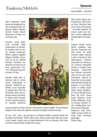 ....
Enderun Mektebi
Deneme
İsmail ÜNAL - AL/10-D
İslam medeniyeti mimari
olarak ele alındığında Eme-
viler ile başlayan kültür me-
deniyeti silsilesi; Selçuklu,
Osmanlı Devleti (Düvel-i
Muazzama) ve Babür ola-
rak devam eder.
Emevi’ler evvela İspan-
ya’da kurdukları kültür
medeniyetleri ile bilinirler.
Bu devletler ilmin her ala-
nını layıkıyla kullanmıştır.
Mimari yapıların bölgeden
bölgeye farklılıklar göster-
mesi bu işe bir zenginlik
katmıştır. Kurdukları me-
deniyette mimariye ayrı bir
önem göstermiştir Eme-
vi’ler. Medeniyet taşa sira-
yet eder mi? Eder.
Kendileri yıkılsa dahi ar-
kalarında öyle bir mimari
eserler bırakmışlardır ki
Emeviler, Endülüs’ten çe-
kildikten sonra İspanyolla-
rın yaptığı yıkım dahi hala
Emevi’lerin izlerini tam an-
lamıyla silmeye yetmemiş-
tir. Bugün Arap Yarımada-
sı’ndan seyahate başlayan
bir seyyahın İspanya’ya
Göze çarpan başlıca yapı-
lara bakarsak “Şam Emevi-
ye Camii, Mescid-ül Aksa
Camii, Kuseyr Amra Sarayı
“ en belirgin yapılardır. Bu
mimari eserler bize bıra-
kılan miraslar bağlamında
verebileceğim ilk örnekler-
dir.
Selçuklu Devleti mimari
alanda sadelikten yana
olmuştur. İhtişamdan uzak
lakin mimari stil olarak
muazzam yapılar yapmayı
o günün imkanları ile dahi
başarmışlardır. Sayılması
güç sayıda cami, kervansa-
ray, medrese, darüşşifalar
kümbet ve türbeleri miras
bırakmıştır. Günümüzde
hala Selçuklu mimarisine
yakın bir eser dahi yapıla-
mamaktadır. Gösteriş ve
ihtişamdan uzak bu yapılar
genel anlamda Anadolu’da
yaygındır. En çok bilinen,
önemli ve sıklıkla ziyaret
edilen yapılara baktığımız-
da “Konya Alaeddin Camii,
Sivas Ulu Camii, Konya
Sırçalı Medrese, Konya
Karatay Medresesi, Kırşe-
hir Cacabey Kümbeti” ör-
nek verebileceğimiz eser-
lerden sadece birkaçıdır.
Selçuklu’yu böyle bitire-
ceğim ve dünya tarihin en
büyük kültür hazinesine
geçeceğim.
Devlet-i Âliye…
17
varıncaya kadar bir Emevi mirasına rastlamaması mümkün değildir. Osmanlı Devleti
aldığı bu mirası ahde vefa edebi ile muazzam bir şekilde muhafaza etmiştir.
Bu ince, zarif , nazik , göz kamaştırıcı ve ihtişamlı yapıların arasında bazıları ben
buradayım demektedir. 1600’lü yıllara kadar aslında sayıları daha fazla olan Emevi
mimari yapıları, yapılan yıkım ve doğal etkenlerden ötürü yok olmuştur; lakin bizim
sınırlarımız içinde kalanlar titizlikle korunmuştur.
 