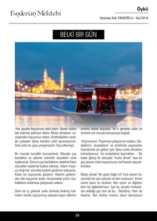 ....
Enderun Mektebi
Öykü
Zeynep Aslı TANOĞLU - AL/10-A
38
-Her şeyden kaçıyorsun dedi adam. Bazen ardına
bile bakmak gelmiyor aklına. Mutlu olmaktan, se-
vinçlerden kaçıyorsun adeta. Etrafındakilere verdi-
ğin çabadan dolayı kendine vakit ayıramıyorsun.
Anla artık her şeye yetişemezsin. Diye eklemişti.
Bir masada karşılıklı oturuyorlardı. Masada çay
bardakları ve adamın sitemkâr sözcükleri vardı
toplanacak. Garson çay bardaklarını alabilirdi fakat
sözcükleri toplamak kadına kalmıştı. Adam masa-
ya attığı her sözcükte kadının gözlerine bakıyordu.
Kadın ise kaçırıyordu gözlerini. Adamın gözlerin-
den bile kaçıyordu kadın. Karşısındaki yüzün söy-
lediklerini anlamaya çalışıyordu sadece.
Derin bir iç çekerek sanki zihninde birikmiş keli-
meleri özenle seçiyormuş edasıyla başını ellerinin
arasına alarak düşündü. Ve o genelde sakin ve
temkinli ses tonuyla konuşmaya başladı.
-Kaçmıyorum. Yaşamaya çalışıyorum sadece. Gör-
düklerim, duyduklarım ve etrafımda yaşananları
hazmetmek zor geliyor işte. Bana mutlu olmaktan
bahsediyorsun. Ve mutluluktan kaçmaktan… Bu
kadar iğrenç bir dünyada “mutlu olmak” diye bir
şey çıkaran sizler kaçıyorsunuz asıl hayatın gerçek-
lerinden.
Mutlu olmak! Ne güzel değil mi? Evet benim ha-
yatımda her şey yolunda ve ben mutluyum. Aman
canım bana ne etraftan. Ben iyiyim ya diğerleri
beni hiç ilgilendirmiyor. İşte bu yüzyılın mutluluk-
tan anladığı şey tam da bu... Nankörüz. Hem de
hepimiz. Ben herkes mutsuz olsun demiyorum
BELKİ BİR GÜN
 