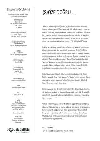 Enderun Mektebi
Özel Enderun Fen ve Anadolu Liseleri
Kültür Sanat Edebiyat Dergisi
İMTİYAZ SAHİBİ
Özel Enderun
Fen ve Anadolu Liseleri Adına
Said TURGUT
Okul Müdürü
GENEL YAYIN YÖNETMENİ
Öznur Özgür İÇ
Fen Lisesi Müdür Yardımcısı
YAYIN KOORDİNATÖRÜ
Zahid AYDOĞAN
Türk Dili ve Edebiyat Öğretmeni
EDİTÖR
Öznur ÖZDEMİR
Türk Dili ve Edebiyat Öğretmeni
GRAFİK-TASARIM
Emre YALDIZ
YAZIŞMA ADRESİ
Kayacık Araplar Mh.
Ataç Sk. No:1
Karatay/KONYA
ELEKTRONİK POSTA
enderunlisesi@gmail.com
WEB
www.gencegitim.com.tr
TEL
0.332 237 81 08
BASKI
Eroğlu Ofset
Selçuk V.D. 3360160642
Matbaacılar Sitesi Yayın Cd.
No:19 Karatay/KONYA
Tel: 0.332 342 08 31
Basım: Mayıs 2018
YAYIN TÜRÜ
Yerel süreli yayın.
Dönemde bir yayınlanır.
Ücretsizdir.
“Allah’ım helal etmiyorum! Şahsımı değil, milletimi bu hale getirenlere,
hakkımı helal etmiyorum! Beni, benim için lif lif yolsalar, cımbız cımbız zer-
relerimi koparsalar, sarayımı yaksalar, hanümanımı, hanedanımı söndürse-
ler, çoluğumu gözümün önünde parçalasalar helal ederdim de Sevgili’nin
(Muhammed) yolunda yürüdüğüm için beni bu hale getiren ve milletimi
ateşe atan insanlara hakkımı helal etmem…” II. ABDÜLHAMİD HAN
İstikbal “Kök”lerdedir Sevgili Okuyucu. Tarihimizin görkemli kahramanları
köklerimize ulaşmada bize ser rehberlik etmektedir. Biz de ‘Eve Dönen
Adam’ misali evimize, içimize dönüp vefatının yüzüncü yılında II. Abdülha-
mid Han’ı araştırırken kendimizi keşfe koyulduk. Bu keşif esnasında öğren-
cilerimiz, “Tanımlamak kısıtlamaktır.” (Oscar Wilde) sözünden hareketle
‘Mutluluk’ kavramını yeniden irdeleyip yeni anlamlara -alanlara ulaşmayı
amaçladı. Aktüel Edebiyatın nabzını tutarak Türkiye Yazarlar Birliği Yılın
Öykü Ödülüne layık görülen Naime Erkovan ile röportaj yaptı.
Değerli öykü yazarı Mustafa Kutlu’yu araştırıp harita kıvamında Okuma
Rehberi hazırladı, Ömer Faruk Dönmez ’in ‘Hamza’ kitabını resmetti. Dünya
sinemasının kapısını aralayarak bizlere ‘Serçelerin Şarkısı’nı dinlettirdi.
İslam Mimarisini mercek altına tuttu.
Bunların yanında yine öğrencilerimizin kaleminden dökülen öykü, deneme,
şiir, inceleme, karikatür ve (öz)eleştiriler dergideki yerini aldı. Elinize aldığı-
nızda keyifle okuyacağınız bir dergi çıkardığımıza inanıyoruz. ‘İnandığımız
için’ yazıyoruz.
Velhasıl Sevgili Okuyucu, her sayıda daha da güçlendirmeye çalıştığımız;
okulumuz öğrencileri için bir okuma, anlama, yorumlama, yorulma ve tüm
bunların sonunda ‘yoğrulma’ yeri olarak gördüğümüz Enderun Mektebi
Dergimizle yeniden karşınızda olmaktan sonsuz mutluluk duymaktayız.
Mutluluğumuzu paylaşan, emek veren idareci, öğretmen ve hassaten
öğrencilerimize teşekkürlerimle…
Öznur ÖZDEMİR
Türk Dili ve Edebiyat Öğretmeni - MAYIS / 2018
(S)ÖZE DOĞRU…
 