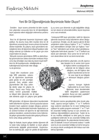 ....
Enderun Mektebi
Araştırma
Mehmet AYGÜN
Yeni Bir Dil Öğrendiğimizde Beynimizde Neler Oluyor?
Sinirbilim- beyin tarama yöntemleri ile bilim insanla-
rının çalışmaları sonucunda ikinci bir dil öğrenildiğinde
beyin yapısında nelerin değiştiğini anlamamıza yardımcı
oluyor.
İkinci bir dil öğrenmek beynimizin büyümesini sağla-
yabiliyor. Bu durumu İsveç bilim insanları ikinci bir dil
öğrenilmesi sırasında beyin tarama yöntemi ile beyinleri
izlerken keşfettiler. Bu çalışma, beyin görüntüleme tek-
nolojilerinin ikinci dil öğreniminin bilişsel faydaların neler
olduğu anlamak için kullanılan ve her geçen gün artan
araştırmaların bir parçası.
Manyetik rezonans görüntüleme (MRI) ve elektrofizyo-
loji günümüzde bize sadece dizimizden ameliyata ihtiya-
cımız olup olmadığını veya kalp atış düzeni tespiti değil
ikinci bir dili duyduğumuzda, anladığımızda ve
kullandığımızda beynimizde neler olduğu-
nu da gösteriyor.
İsveçli bilim insanlarının yürüt-
tüğü MRI çalışmaları, yabancı
bir dil öğrenmenin beynimizde
gözle görülür bir etki yarattığını
gösterdi. Genç yetişkin askeri
göçmenlerden dile karşı yatkın-
lığı olanlar yoğun bir çalışma ile
Arapça, Rusça veya Farsça öğre-
nirken, kontrol grubundaki medikal
ve bilişsel bilim öğrencileri de dil dışın-
daki alanlarda yoğun bir çalışma içine girdiler.
MRI görüntüleri, dil öğrenen öğrencilerin beyinlerindeki
belirli bölümlerinin büyürken, kontrol grubunda bulunan
bireylerin beyin yapılarının durağan olduğunu gösterdi.
İlginç şekilde, beyinlerindeki büyümeler hipokampüs ya
da serebral korteksin dil öğrenme ile ilgili bölümünde
gözlenen deneklerin, serebral korteksin motor bölümün-
de gelişim gösterenlere kıyasla daha gelişmiş dil beceri-
lerine sahip olduğu gözlenmiştir.
Diğer bir ifadeyle, beynin gelişen alanları öğrenenin dili
ne kadar kolay bulduğu ile ilişkilidir ve beyin gelişimi
performansla değişiklik göstermektedir. Araştırmacı-
ların da belirttiği gibi, yoğun bir şekilde dil öğrendikten
üç ay sonra uzun dönemde ne gibi değişiklikler olduğu
ise tam olarak net olmamakla birlikte, beynin büyümesi
umut vaat etmektedir.
Fonksiyonel MRI beyin görüntüleri, belirli bir öğrenme
işleminde beynimizin hangi bölümlerinin aktive olduğu-
nu gösteriyor. Örneğin, ana dili Japonca gibi bir dil olan
yetişkinlerin neden kolayca İngilizce “l” ve “r” harflerini
ayırt edemediklerini (örneğin onlar için İngilizce “river”
ve “liver” kelimelerini ayırt etmek zordur) görebiliyoruz.
İngilizceden farklı olarak Japonlar “r” ve “l” harflerini ses
olarak ayırt edemezler. Onun yerine her iki harfi de fe-
nom olarak bilinen tek bir ses birimi temsil eder.
Beyin görüntüleme çalışmaları, ana dili Japonca
olan bireylere bu iki sesten birini içeren
bir İngilizce kelime sunulduğunda be-
yinlerinde tek bir bölgenin aktive
olduğunu, ana dili İngilizce olan
kişilerin beyinlerinde ise her biri
bir sese özgü iki ayrı bölgede
aktivasyon olduğunu gösteri-
yor.
Japonca konuşan kişilerde
İngilizcedeki bu iki sesin farkını
öğrenmek, beyin devrelerindeki
belirli bileşenlerin yapılanmasını
gerektirir. Bunun için neler yapılabilir?
Bu farklılıkları nasıl öğrenebiliriz?
Dil öğrenimi üzerine gerçekleştirilen daha önceki çalış-
malar, Japonca konuşan kişilerin, “r” ve “l” harflerine
özgü seslerinin abartılarak her iki sesin farklılaşmasını
sağlayan bir yazılım programı vasıtasıyla “r” ve “l” harf-
leri arasındaki farklılığı duymayı ve aynı zamanda üre-
tebilmeyi öğrenebildiklerini göstermiştir. Yazılım ile bu
iki ses modifiye edildiğinde ve daha geniş bir süreye
yayıldığında katılımcılar iki ses arasındaki farklılığı daha
kolay duyabilmişlerdir. Bu çalışmalardan birinde katılım-
cılar 20 dakikalık 3 oturum sonrasında (sadece 1 saatlik
süre) bu iki ses arasındaki farklılığı normal bir konuşma-
nın parçası olarak sunulduğunda dahi kolayca ayırt ede-
bilmeyi öğrendiler.
cımız olup olmadığını veya kalp atış düzeni tespiti değilcımız olup olmadığını veya kalp atış düzeni tespiti değil
ikinci bir dili duyduğumuzda, anladığımızda veikinci bir dili duyduğumuzda, anladığımızda ve
kullandığımızda beynimizde neler olduğu-kullandığımızda beynimizde neler olduğu-
İsveçli bilim insanlarının yürüt-İsveçli bilim insanlarının yürüt-
tüğü MRI çalışmaları, yabancıtüğü MRI çalışmaları, yabancı
bir dil öğrenmenin beynimizdebir dil öğrenmenin beynimizde
gözle görülür bir etki yarattığınıgözle görülür bir etki yarattığını
gösterdi. Genç yetişkin askerigösterdi. Genç yetişkin askeri
göçmenlerden dile karşı yatkın-göçmenlerden dile karşı yatkın-
lığı olanlar yoğun bir çalışma ilelığı olanlar yoğun bir çalışma ile
Arapça, Rusça veya Farsça öğre-Arapça, Rusça veya Farsça öğre-
nirken, kontrol grubundaki medikalnirken, kontrol grubundaki medikal
ve bilişsel bilim öğrencileri de dil dışın-ve bilişsel bilim öğrencileri de dil dışın-
daki alanlarda yoğun bir çalışma içine girdiler.daki alanlarda yoğun bir çalışma içine girdiler.
Beyin görüntüleme çalışmaları, ana dili JaponcaBeyin görüntüleme çalışmaları, ana dili Japonca
olan bireylere bu iki sesten birini içerenolan bireylere bu iki sesten birini içeren
bir İngilizce kelime sunulduğunda be-bir İngilizce kelime sunulduğunda be-
yinlerinde tek bir bölgenin aktiveyinlerinde tek bir bölgenin aktive
olduğunu, ana dili İngilizce olanolduğunu, ana dili İngilizce olan
kişilerin beyinlerinde ise her birikişilerin beyinlerinde ise her biri
bir sese özgü iki ayrı bölgedebir sese özgü iki ayrı bölgede
aktivasyon olduğunu gösteri-aktivasyon olduğunu gösteri-
yor.yor.
Japonca konuşan kişilerdeJaponca konuşan kişilerde
İngilizcedeki bu iki sesin farkınıİngilizcedeki bu iki sesin farkını
öğrenmek, beyin devrelerindekiöğrenmek, beyin devrelerindeki
belirli bileşenlerin yapılanmasınıbelirli bileşenlerin yapılanmasını
gerektirir. Bunun için neler yapılabilir?gerektirir. Bunun için neler yapılabilir?
Bu farklılıkları nasıl öğrenebiliriz?Bu farklılıkları nasıl öğrenebiliriz?
14
 