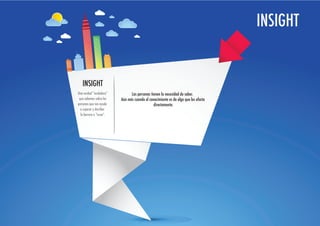 INSIGHT


   INSIGHT
Una verdad “verdadera”          Las personas tienen la necesidad de saber.
 que sabemos sobre las    Aún más cuando el conocimiento es de algo que les afecta
personas que nos ayude                         directamente.
  a superar y derribar
  la barrera o “issue”.
 