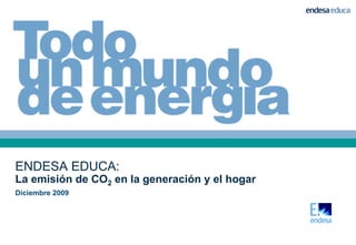 ENDESA EDUCA:
La emisión de CO2 en la generación y el hogar
Diciembre 2009
 