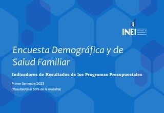 Encuesta Demográfica y de
Salud Familiar
Indicadores de Resultados de los Programas Presupuestales
 Primer Semestre 2023
 (Resultados al 50% de la muestra)
 