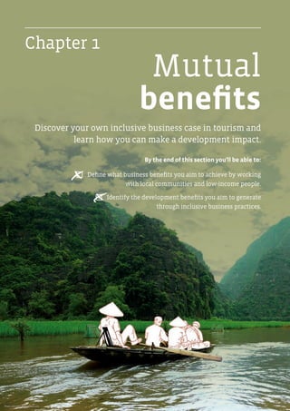 Discover your own inclusive business case in tourism and
learn how you can make a development impact.
By the end of this section you’ll be able to:
P  Define what business benefits you aim to achieve by working
with local communities and low-income people.
P  Identify the development benefits you aim to generate
through inclusive business practices.
Chapter 1
Mutual
benefits
x
x
Photo: John Bill / Shutterstock.com
 