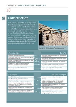 Damaraland employed community members and used local
materials and techniques to build the camp in Namibia.
Photo:Dr.AnnaSpenceley
Construction
From scouting for land to finishing the final
decorations, using an inclusive business lens
in your construction activities can enable
you to build solid business foundations from
the start. Local craftsmen may be aware
of useful traditional building techniques
and materials that are appropriate for your
planned structure and would suit the local
climate. Collaboration at the beginning of
your business operations also helps to build
good community relations from day one.
Opportunities
Lease land from local communities.
Procure local construction materials (considering local
environmental conditions).
Contract with local construction companies that have
decent working conditions.
Work with local experts and artisans who use
traditional architecture and craftsmanship
techniques.
Save energy using traditional methods of
climatisation.
Benefits
Protect land from overexploitation and maintain good
community relations.
Reduce carbon footprint of your construction project
by reducing transport trips.
Build a solid reputation with tourists and residents
from the start.
Enhance your guests' experiences by providing an
authentic architectural atmosphere.
Save on energy costs while keeping valuable
traditional knowledge alive.
Challenges
Lack of skilled local workers.
Lack of people with sufficient knowledge of
traditional architecture.
Traditional architecture and local materials may not
conform to customer expectations; for example, air
conditioning may not be necessary with traditional
climatisation techniques.
Potential for unsustainable harvest of local building
materials.
Newly built facility may put pressure on local water,
energy and waste-management infrastructures.
Solution strategies
Partner with development agencies to provide
training.
Support local programmes aimed at preserving
local architectural knowledge, and partner with
architecture departments at local universities.
Inform and educate customers about the benefits of
traditional architecture.
Invest in conservation programmes that ensure
sustainable resource use and preserve local
communities’ access to resources.
Implement efficient water, energy and waste-
management systems.
28
chapter 2  Opportunities for inclusion
 