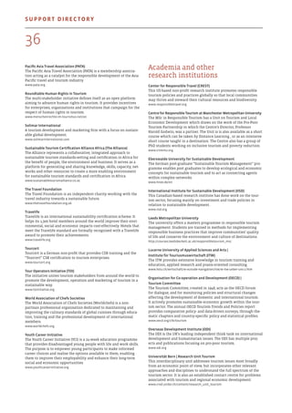 Pacific Asia Travel Association (PATA)
The Pacific Asia Travel Association (PATA) is a membership associa-
tion acting as a catalyst for the responsible development of the Asia
Pacific travel and tourism industry.
www.pata.org
Roundtable Human Rights in Tourism
The multi-stakeholder initiative defines itself as an open platform
aiming to advance human rights in tourism. It provides incentives
for enterprises, organisations and institutions that campaign for the
respect of human rights in tourism.
www.menschenrechte-im-tourismus.net/en
Solimar International
A tourism development and marketing firm with a focus on sustain-
able global development.
www.solimarinternational.com
Sustainable Tourism Certification Alliance Africa (The Alliance)
The Alliance represents a collaborative, integrated approach to
sustainable tourism standards-setting and certification in Africa for
the benefit of people, the environment and business. It serves as a
platform for generating and sharing knowledge, skills, capacity, net-
works and other resources to create a more enabling environment
for sustainable tourism standards and certification in Africa. 
www.sustainabletourismalliance.co.za
The Travel Foundation
The Travel Foundation is an independent charity working with the
travel industry towards a sustainable future.
www.thetravelfoundation.org.uk
Travelife
Travelife is an international sustainability certification scheme. It
helps its 1,300 hotel members around the world improve their envi-
ronmental, social and economic impacts cost-effectively. Hotels that
meet the Travelife standard are formally recognised with a Travelife
award to promote their achievements.
www.travelife.org
Tourcert
Tourcert is a German non-profit that provides CSR training and the
“Tourcert” CSR certification to tourism enterprises.
www.tourcert.org
Tour Operators Initiative (TOI)
The initiative unites tourism stakeholders from around the world to
promote the development, operation and marketing of tourism in a
sustainable way. 
www.toinitiative.org
World Association of Chefs Societies
The World Association of Chefs Societies (Worldchefs) is a non-
partisan professional organisation dedicated to maintaining and
improving the culinary standards of global cuisines through educa-
tion, training and the professional development of international
members.
www.worldchefs.org
Youth Career Initiative
The Youth Career Initiative (YCI) is a 24-week education programme
that provides disadvantaged young people with life and work skills.
The purpose is to empower young participants to make informed
career choices and realise the options available to them, enabling
them to improve their employability and enhance their long-term
social and economic opportunities.
www.youthcareerinitiative.org
Academia and other
research institutions
Center for Responsible Travel (CREST)
This US-based non-profit research institute promotes responsible
tourism policies and practices globally so that local communities
may thrive and steward their cultural resources and biodiversity.
www.responsibletravel.org
Centre for Responsible Tourism at Manchester Metropolitan University
The MSc in Responsible Tourism has a Unit on Tourism and Local
Economic Development which draws on the work of the Pro-Poor
Tourism Partnership in which the Centre's Director, Professor
Harold Godwin, was a partner. The Unit is is also available as a short
course which can be taken by Distance Learning , or as an intensive
short course taught in a destination. The Centre also has a group of
PhD students working on inclusive tourism and poverty reduction.
www.crtmmu.org
Eberswalde University for Sustainable Development
The German post-graduate “Sustainable Tourism Management” pro-
gramme enables post graduates to develop ecological and economic
concepts for sustainable tourism and to act as connecting agents
within complex networks. 
www.hnee.de/en
International Institute for Sustainable Development (IISD)
This Canadian-based research institute has done work on the tour-
ism sector, focusing mainly on investment and trade policies in
relation to sustainable development.
www.iisd.org
Leeds Metropolitan University
The university offers a masters programme in responsible tourism
management. Students are trained in methods for implementing
responsible business practices that improve communities’ quality
of life and conserve the environment and culture of destinations.
http://courses.leedsbeckett.ac.uk/responsibletourism_msc
Lucerne University of Applied Sciences and Arts |
Institute für Touriusmuswirtschaft (ITW)
The ITW provides extensive knowledge in tourism training and
education, applied research and praxis-oriented consulting.
www.hslu.ch/wirtschaft/w-outside-navigation/itw/w-itw-ueber-uns-2.htm
Organisation for Co-operation and Development (OECD) |
Tourism Committee
The Tourism Committee, created in 1948, acts as the OECD forum
for dialogue, and for monitoring policies and structural changes
affecting the development of domestic and international tourism.
It actively promotes sustainable economic growth within the tour-
ism sector. The annual OECD Tourism Trends and Policies report
provides comparative policy- and data-driven surveys, through the-
matic chapters and country-specific policy and statistical profiles. 
www.oecd.org/cfe/tourism
Overseas Development Institute (ODI)
The ODI is the UK’s leading independent think tank on international
development and humanitarian issues. The ODI has multiple proj-
ects and publications focusing on pro-poor tourism.
www.odi.org
Universität Bern | Research Unit Tourism
This interdisciplinary unit addresses tourism issues most broadly
from an economic point of view, but incorporates other relevant
approaches and disciplines to understand the full spectrum of the
tourism sector. It is also an established contact centre for problems
associated with tourism and regional economic development.
www.cred.unibe.ch/content/research_unit_tourism
36
Support directory
 