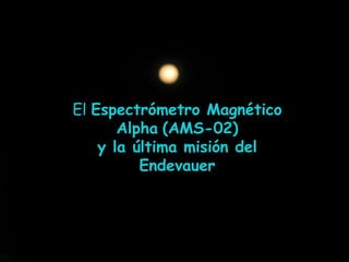 El Espectrómetro Magnético Alpha(AMS-02)  y la última misión del Endevauer 