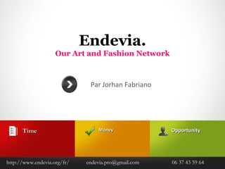 Endevia.
                    Our Art and Fashion Network



                              Par Jorhan Fabriano




      Time                       Money               Opportunity




http://www.endevia.org/fr/   endevia.pro@gmail.com   06 37 43 59 64
 